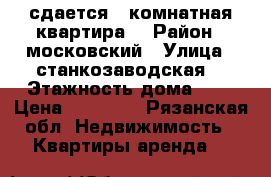 сдается 1-комнатная квартира  › Район ­ московский › Улица ­ станкозаводская  › Этажность дома ­ 9 › Цена ­ 10 000 - Рязанская обл. Недвижимость » Квартиры аренда   